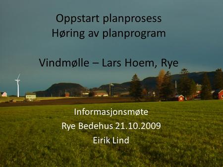Oppstart planprosess Høring av planprogram Vindmølle – Lars Hoem, Rye Informasjonsmøte Rye Bedehus 21.10.2009 Eirik Lind.