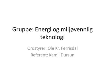 Gruppe: Energi og miljøvennlig teknologi Ordstyrer: Ole Kr. Førrisdal Referent: Kamil Dursun.