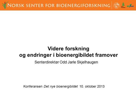 Konferansen Det nye bioenergibildet 10. oktober 2013 Videre forskning og endringer i bioenergibildet framover Senterdirektør Odd Jarle Skjelhaugen.