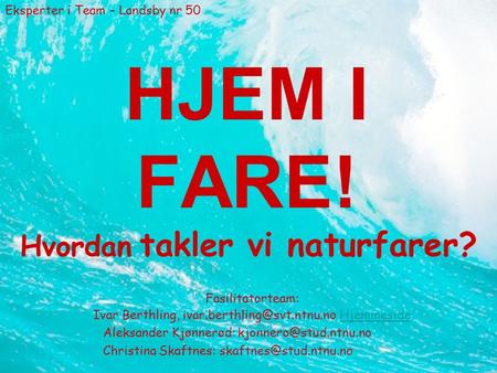 Eksperter i Team – Landsby nr 50 HJEM I FARE! Hvordan takler vi naturfarer? Fasilitatorteam: Ivar Berthling, HjemmesideHjemmeside.