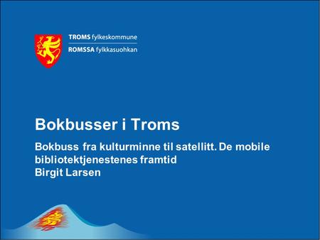 Bokbusser i Troms Bokbuss fra kulturminne til satellitt. De mobile bibliotektjenestenes framtid Birgit Larsen.