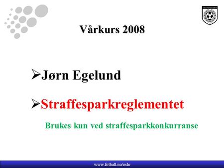 Vårkurs 2008  Jørn Egelund  Straffesparkreglementet Brukes kun ved straffesparkkonkurranse www.fotball.no/oslo.