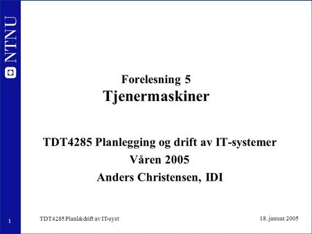 1 18. januar 2005 TDT4285 Planl&drift av IT-syst Forelesning 5 Tjenermaskiner TDT4285 Planlegging og drift av IT-systemer Våren 2005 Anders Christensen,