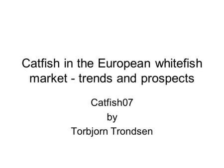 Catfish in the European whitefish market - trends and prospects Catfish07 by Torbjorn Trondsen.
