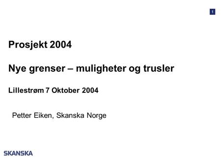 1 Prosjekt 2004 Nye grenser – muligheter og trusler Lillestrøm 7 Oktober 2004 Petter Eiken, Skanska Norge.