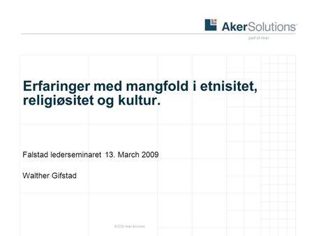 Part of Aker © 2008 Aker Solutions Erfaringer med mangfold i etnisitet, religiøsitet og kultur. Falstad lederseminaret 13. March 2009 Walther Gifstad.
