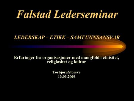 Falstad Lederseminar LEDERSKAP – ETIKK – SAMFUNNSANSVAR Erfaringer fra organisasjoner med mangfold i etnisitet, religiøsitet og kultur Torbjørn Storsve.