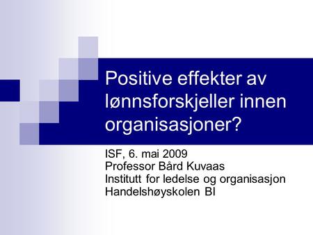 Positive effekter av lønnsforskjeller innen organisasjoner? ISF, 6. mai 2009 Professor Bård Kuvaas Institutt for ledelse og organisasjon Handelshøyskolen.