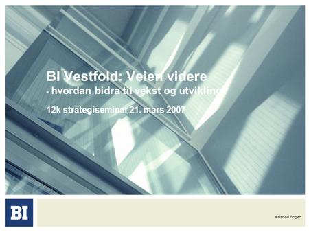 Kristian Bogen BI Vestfold: Veien videre - hvordan bidra til vekst og utvikling? 12k strategiseminar 21. mars 2007.