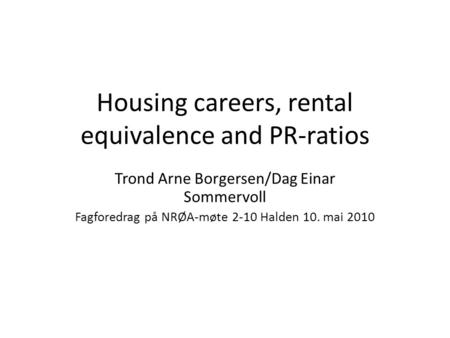 Housing careers, rental equivalence and PR-ratios Trond Arne Borgersen/Dag Einar Sommervoll Fagforedrag på NRØA-møte 2-10 Halden 10. mai 2010.