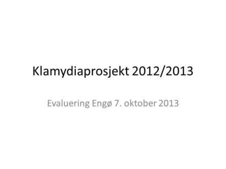 Klamydiaprosjekt 2012/2013 Evaluering Engø 7. oktober 2013.