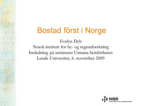 Bostad först i Norge Evelyn Dyb Norsk institutt for by- og regionforskning Innledning på seminaret Utmana hemlösheten Lunds Universitet, 6. november 2009.