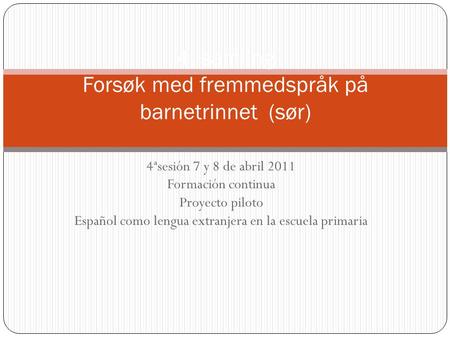 4ªsesión 7 y 8 de abril 2011 Formación continua Proyecto piloto Español como lengua extranjera en la escuela primaria 4. samling Forsøk med fremmedspråk.