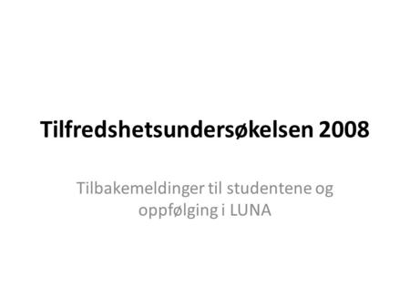 Tilfredshetsundersøkelsen 2008 Tilbakemeldinger til studentene og oppfølging i LUNA.