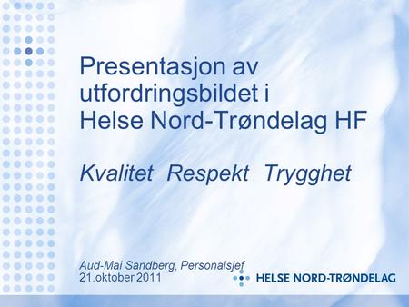 Presentasjon av utfordringsbildet i Helse Nord-Trøndelag HF Kvalitet Respekt Trygghet Aud-Mai Sandberg, Personalsjef 21.oktober 2011 I og med.