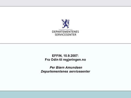 EFFIN, 10.9.2007: Fra Odin til regjeringen.no Per Biørn Amundsen Departementenes servicesenter.