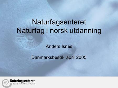 Naturfagsenteret Naturfag i norsk utdanning Anders Isnes Danmarksbesøk april 2005.