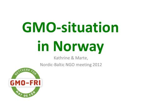GMO-situation in Norway Kathrine & Marte, Nordic-Baltic NGO meeting 2012.