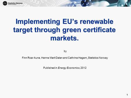 1 1 Implementing EU’s renewable target through green certificate markets. by Finn Roar Aune, Hanne Marit Dalen and Cathrine Hagem, Statistics Norway Published.