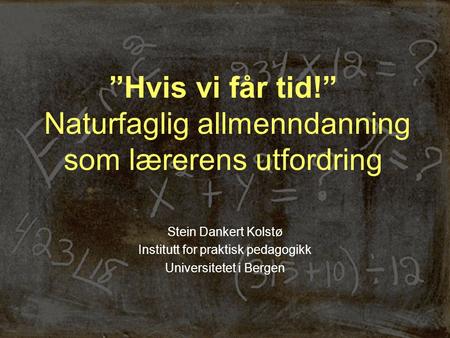 ”Hvis vi får tid!” Naturfaglig allmenndanning som lærerens utfordring Stein Dankert Kolstø Institutt for praktisk pedagogikk Universitetet i Bergen.