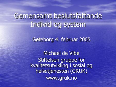 Gemensamt beslutsfattande Individ og system Gøteborg 4. februar 2005 Michael de Vibe Stiftelsen gruppe for kvalitetsutvikling i sosial og helsetjenesten.