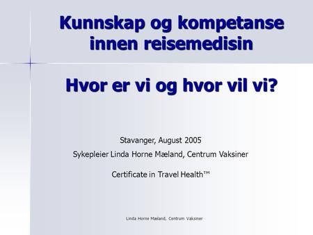 Linda Horne Mæland, Centrum Vaksiner Kunnskap og kompetanse innen reisemedisin Hvor er vi og hvor vil vi? Stavanger, August 2005 Sykepleier Linda Horne.