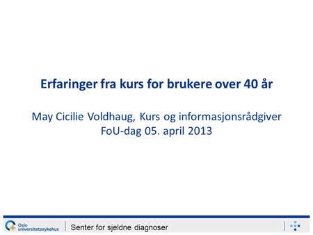 Senter for sjeldne diagnoser Erfaringer fra kurs for brukere over 40 år May Cicilie Voldhaug, Kurs og informasjonsrådgiver FoU-dag 05. april 2013.