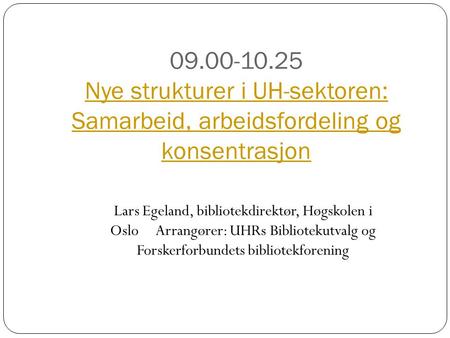 09.00-10.25 Nye strukturer i UH-sektoren: Samarbeid, arbeidsfordeling og konsentrasjon Nye strukturer i UH-sektoren: Samarbeid, arbeidsfordeling og konsentrasjon.