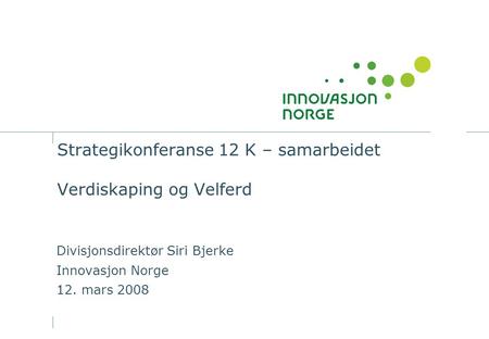 Strategikonferanse 12 K – samarbeidet Verdiskaping og Velferd Divisjonsdirektør Siri Bjerke Innovasjon Norge 12. mars 2008.