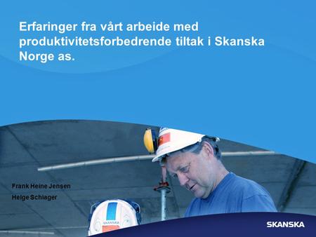 Erfaringer fra vårt arbeide med produktivitetsforbedrende tiltak i Skanska Norge as. Frank Heine Jensen Helge Schiager.