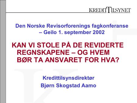 Den Norske Revisorforenings fagkonferanse – Geilo 1. september 2002 KAN VI STOLE PÅ DE REVIDERTE REGNSKAPENE – OG HVEM BØR TA ANSVARET FOR HVA? Kredittilsynsdirektør.