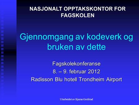 Utarbeidet av Bjarne Grefstad Gjennomgang av kodeverk og bruken av dette Fagskolekonferanse 8. – 9. februar 2012 Radisson Blu hotell Trondheim Airport.