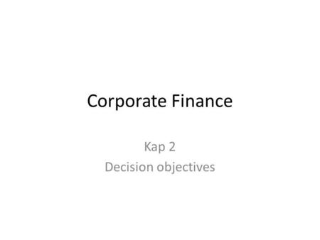 Corporate Finance Kap 2 Decision objectives. Principal / Agent • Eierne av en bedrift (aksjonærene) ansetter ledere for å drive bedriften. • Vi får da.