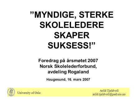 ”MYNDIGE, STERKE SKOLELEDERE SKAPER SUKSESS!” Foredrag på årsmøtet 2007 Norsk Skolelederforbund, avdeling Rogaland Haugesund, 16. mars 2007 University.