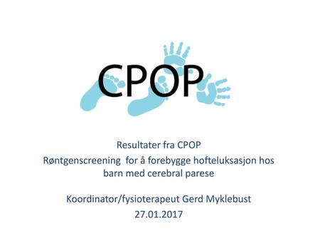Resultater fra CPOP Røntgenscreening for å forebygge hofteluksasjon hos barn med cerebral parese Koordinator/fysioterapeut Gerd Myklebust 27.01.2017.