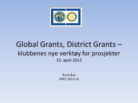 Global Grants, District Grants – klubbenes nye verktøy for prosjekter 15. april 2013 Rune Bye DRFC 2013-16.