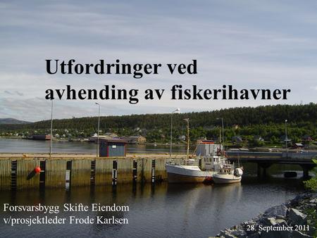Utfordringer ved avhending av fiskerihavner 28. September 2011 Forsvarsbygg Skifte Eiendom v/prosjektleder Frode Karlsen.
