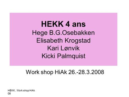 HEKK 4 ans Hege B.G.Osebakken Elisabeth Krogstad Kari Lønvik Kicki Palmquist Work shop HiAk 26.-28.3.2008 HEKK , Work shop HiAk 08.