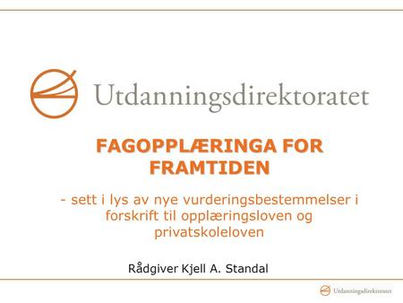 Rådgiver Kjell A. Standal FAGOPPLÆRINGA FOR FRAMTIDEN - sett i lys av nye vurderingsbestemmelser i forskrift til opplæringsloven og privatskoleloven.