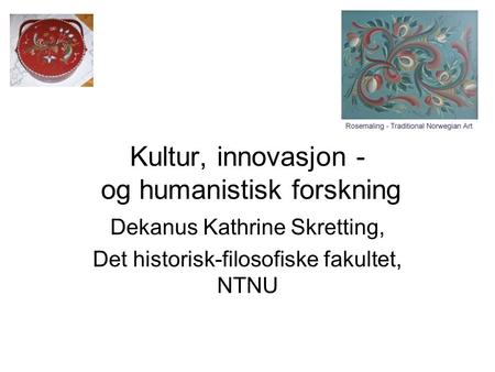Kultur, innovasjon - og humanistisk forskning Dekanus Kathrine Skretting, Det historisk-filosofiske fakultet, NTNU.