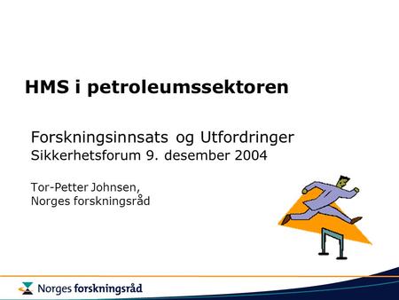 HMS i petroleumssektoren Forskningsinnsats og Utfordringer Sikkerhetsforum 9. desember 2004 Tor-Petter Johnsen, Norges forskningsråd.