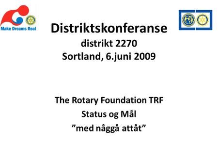 Distriktskonferanse distrikt 2270 Sortland, 6.juni 2009 The Rotary Foundation TRF Status og Mål ”med någgå attåt”