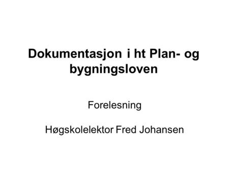 Dokumentasjon i ht Plan- og bygningsloven Forelesning Høgskolelektor Fred Johansen.