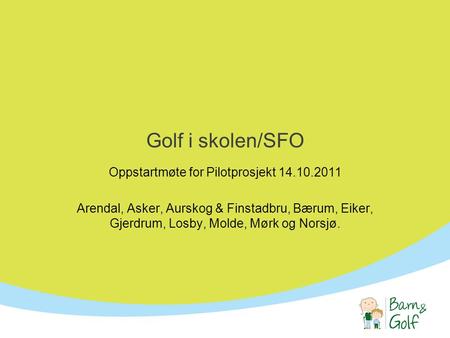 Golf i skolen/SFO Oppstartmøte for Pilotprosjekt 14.10.2011 Arendal, Asker, Aurskog & Finstadbru, Bærum, Eiker, Gjerdrum, Losby, Molde, Mørk og Norsjø.