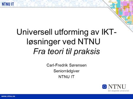 Universell utforming av IKT- løsninger ved NTNU Fra teori til praksis Carl-Fredrik Sørensen Seniorrådgiver NTNU IT.
