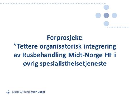 Forprosjekt: ”Tettere organisatorisk integrering av Rusbehandling Midt-Norge HF i øvrig spesialisthelsetjeneste.
