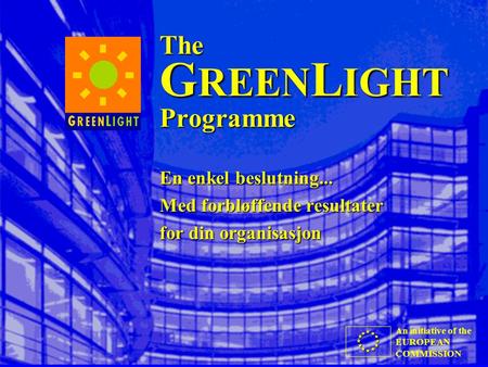 An initiative of the EUROPEAN COMMISSION The G REEN L IGHT Programme En enkel beslutning... Med forbløffende resultater for din organisasjon.