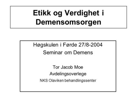 Etikk og Verdighet i Demensomsorgen Høgskulen i Førde 27/8-2004 Seminar om Demens Tor Jacob Moe Avdelingsoverlege NKS Olaviken behandlingssenter.
