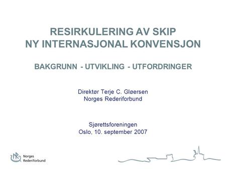 RESIRKULERING AV SKIP NY INTERNASJONAL KONVENSJON BAKGRUNN - UTVIKLING - UTFORDRINGER Direktør Terje C. Gløersen Norges Rederiforbund Sjørettsforeningen.
