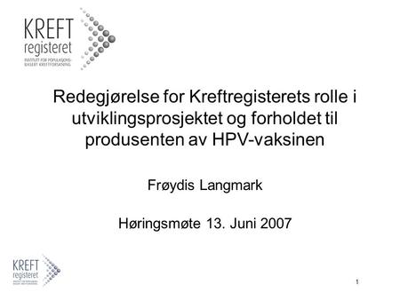 1 Redegjørelse for Kreftregisterets rolle i utviklingsprosjektet og forholdet til produsenten av HPV-vaksinen Frøydis Langmark Høringsmøte 13. Juni 2007.
